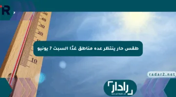 طقس حار ينتظر عدة مناطق غدًا السبت 7 يونيو